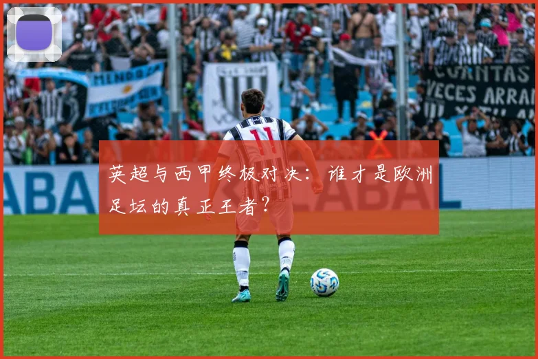 英超与西甲终极对决：谁才是欧洲足坛的真正王者？