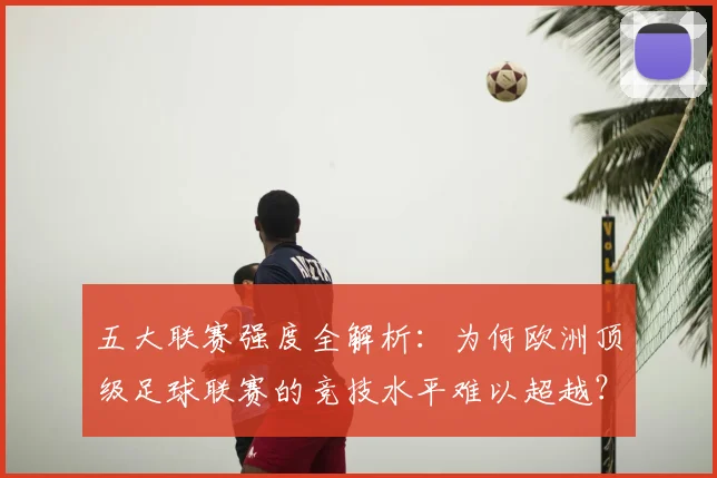 五大联赛强度全解析：为何欧洲顶级足球联赛的竞技水平难以超越？_20260611141653