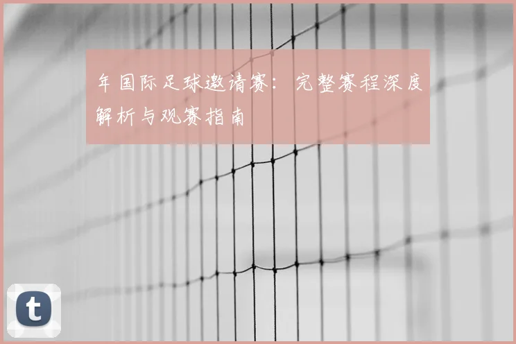 年国际足球邀请赛:完整赛程深度解析与观赛指南