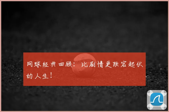 网球经典回顾：比剧情更跌宕起伏的人生！