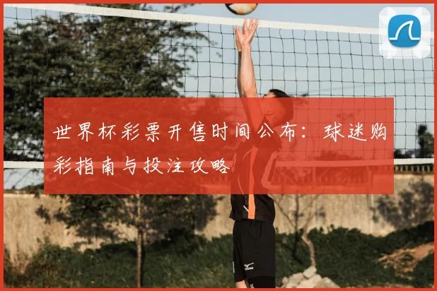 世界杯彩票开售时间公布：球迷购彩指南与投注攻略