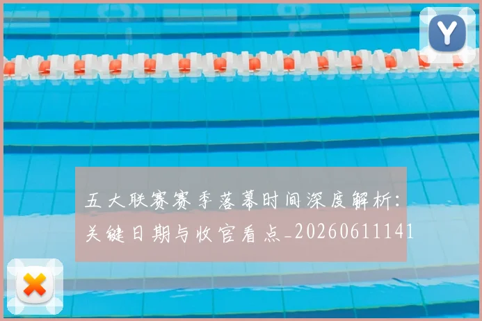 五大联赛赛季落幕时间深度解析:关键日期与收官看点_20260611141821