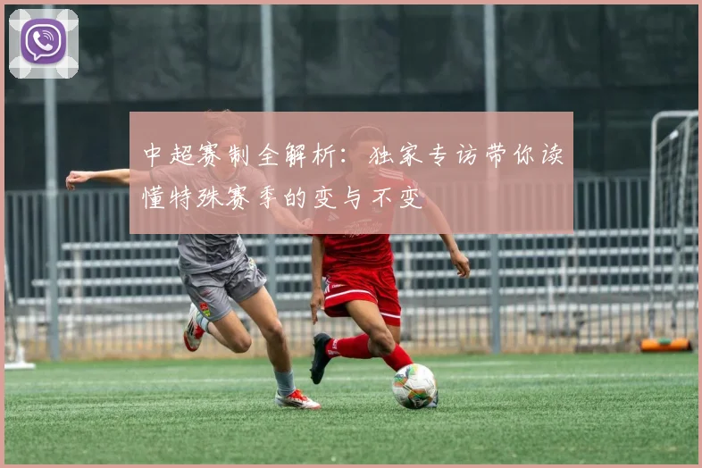 中超赛制全解析:独家专访带你读懂特殊赛季的变与不变