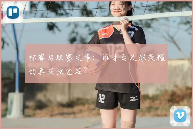 杯赛与联赛之争：谁才是足球荣耀的真正试金石？