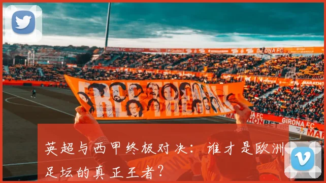 英超与西甲终极对决:谁才是欧洲足坛的真正王者?