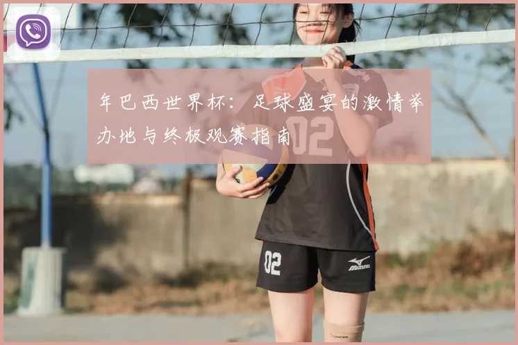 年巴西世界杯:足球盛宴的激情举办地与终极观赛指南