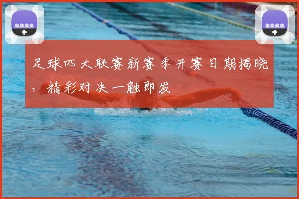 足球四大联赛新赛季开赛日期揭晓，精彩对决一触即发