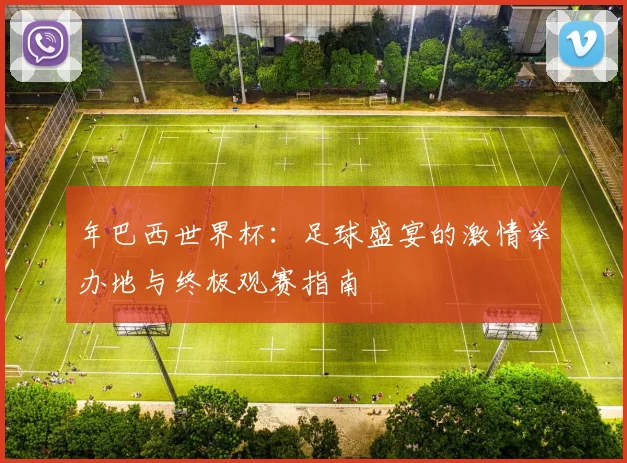 年巴西世界杯：足球盛宴的激情举办地与终极观赛指南