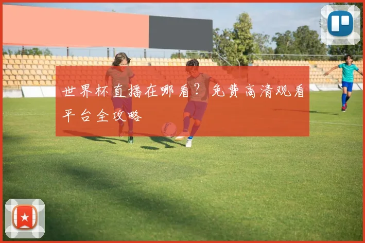 世界杯直播在哪看?免费高清观看平台全攻略