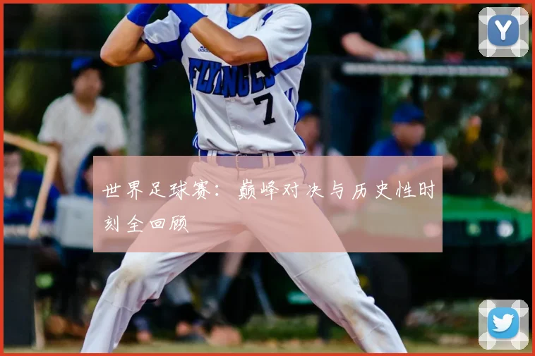 世界足球赛：巅峰对决与历史性时刻全回顾