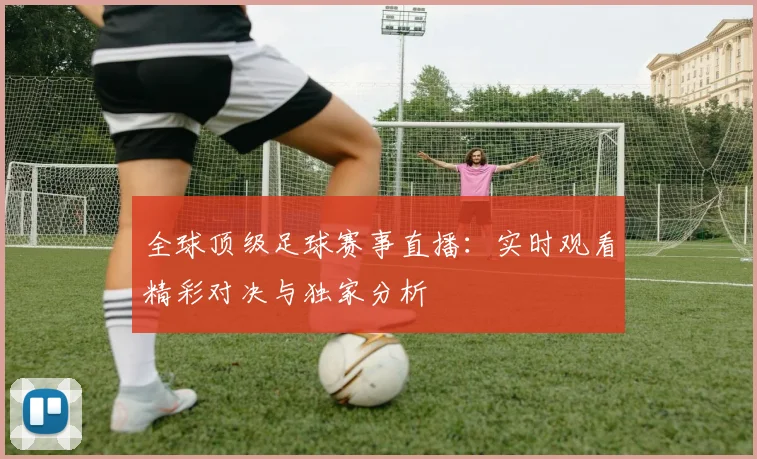 全球顶级足球赛事直播:实时观看精彩对决与独家分析