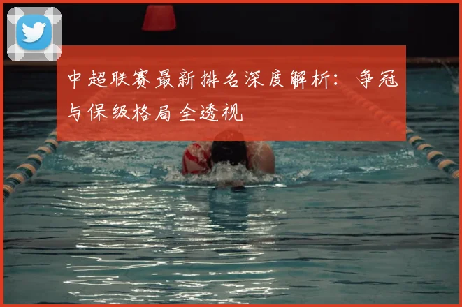 中超联赛最新排名深度解析：争冠与保级格局全透视